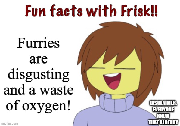 Fax with Frisk | Furries are disgusting and a waste of oxygen! DISCLAIMER, EVERYONE KNEW THAT ALREADY | image tagged in fun facts with frisk | made w/ Imgflip meme maker