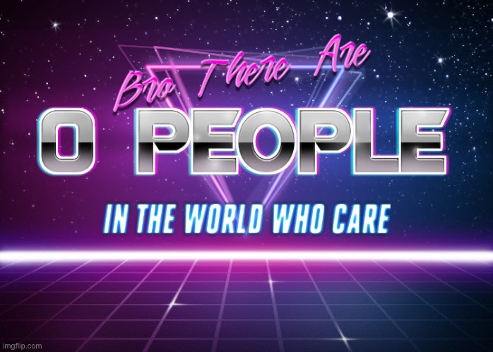 Bro there are 0 people in the world who care | image tagged in bro there are 0 people in the world who care | made w/ Imgflip meme maker