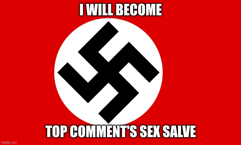 nazi flag | I WILL BECOME; TOP COMMENT'S SEX SALVE | image tagged in nazi flag | made w/ Imgflip meme maker