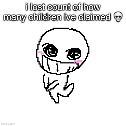 i lost count of how many children ive claimed 💀 | made w/ Imgflip meme maker