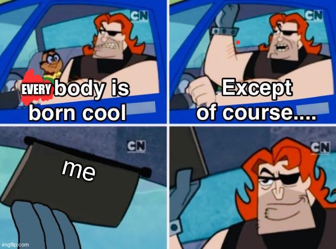 Nobody is born cool | EVERY; me | image tagged in nobody is born cool | made w/ Imgflip meme maker