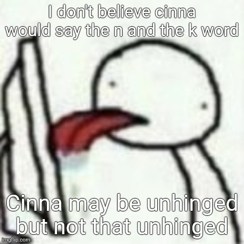 Mmmbbhhhnmnmnmmbnmbmnnnn | I don't believe cinna would say the n and the k word; Cinna may be unhinged but not that unhinged | image tagged in mmmbbhhhnmnmnmmbnmbmnnnn | made w/ Imgflip meme maker