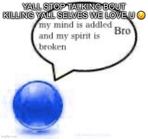 my mind bro ball | YALL STOP TALKING BOUT KILLING YALL SELVES WE LOVE U 😟 | image tagged in my mind bro ball | made w/ Imgflip meme maker