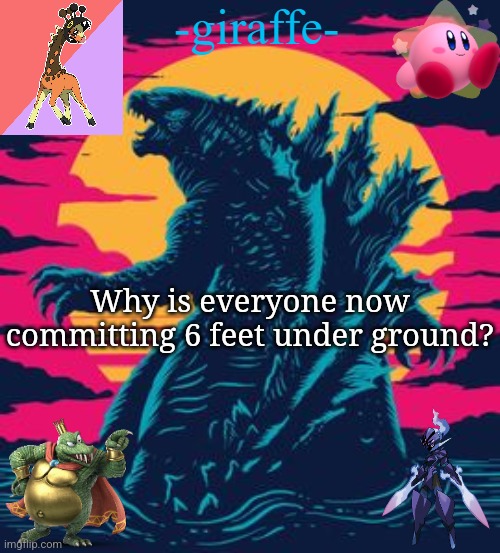 -giraffe- | Why is everyone now committing 6 feet under ground? | image tagged in -giraffe- | made w/ Imgflip meme maker