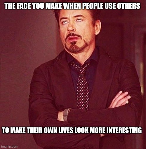 Look at me now...I've made it big time! | THE FACE YOU MAKE WHEN PEOPLE USE OTHERS; TO MAKE THEIR OWN LIVES LOOK MORE INTERESTING | image tagged in unimpressed robert downey jr | made w/ Imgflip meme maker