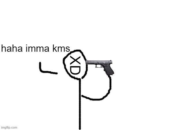 haha imma kms | image tagged in haha imma kms | made w/ Imgflip meme maker