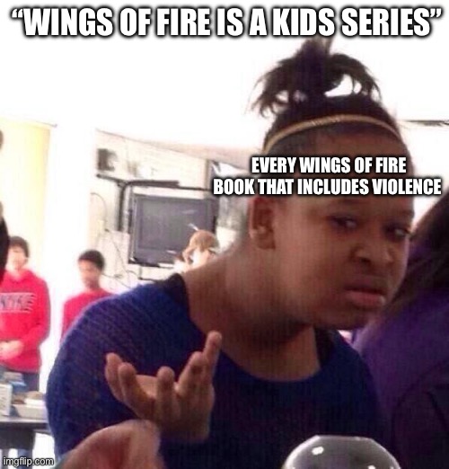 Black Girl Wat Meme | “WINGS OF FIRE IS A KIDS SERIES”; EVERY WINGS OF FIRE BOOK THAT INCLUDES VIOLENCE | image tagged in memes,black girl wat | made w/ Imgflip meme maker