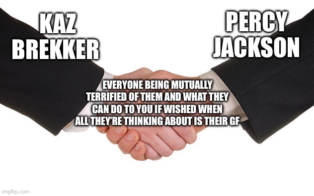 Crossover | PERCY JACKSON; KAZ BREKKER; EVERYONE BEING MUTUALLY TERRIFIED OF THEM AND WHAT THEY CAN DO TO YOU IF WISHED WHEN ALL THEY’RE THINKING ABOUT IS THEIR GF | image tagged in business handshake,fandom | made w/ Imgflip meme maker