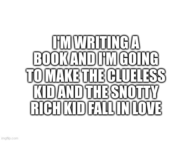 For you all to know | I'M WRITING A BOOK AND I'M GOING; TO MAKE THE CLUELESS KID AND THE SNOTTY RICH KID FALL IN LOVE | image tagged in writing,love | made w/ Imgflip meme maker