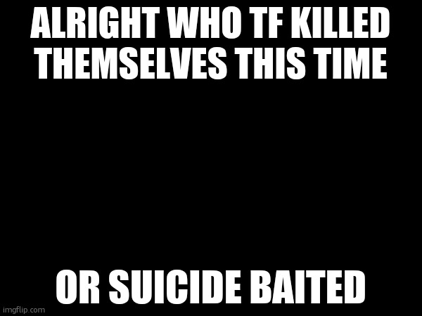 I'm so sick of this | ALRIGHT WHO TF KILLED THEMSELVES THIS TIME; OR SUICIDE BAITED | made w/ Imgflip meme maker