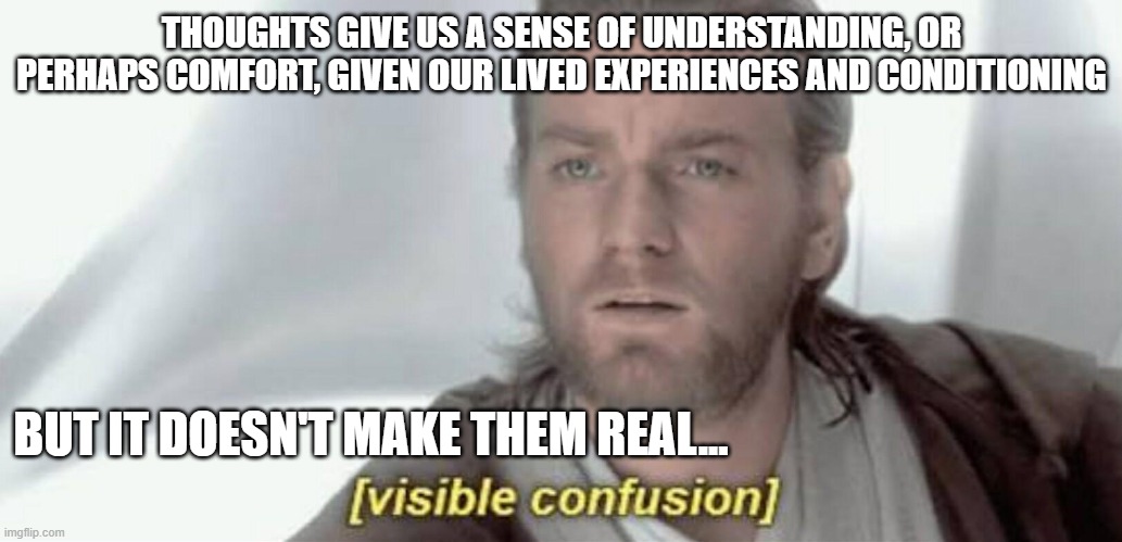 Unreal Thoughts | THOUGHTS GIVE US A SENSE OF UNDERSTANDING, OR PERHAPS COMFORT, GIVEN OUR LIVED EXPERIENCES AND CONDITIONING; BUT IT DOESN'T MAKE THEM REAL... | image tagged in visible confusion,existentialism | made w/ Imgflip meme maker