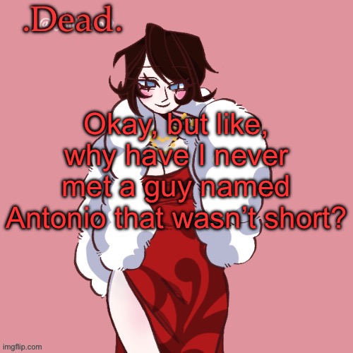 . | Okay, but like, why have I never met a guy named Antonio that wasn’t short? | image tagged in dead | made w/ Imgflip meme maker