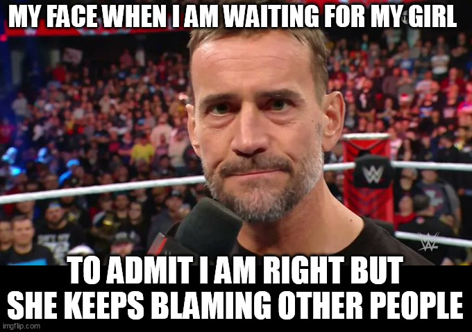 My face when I am waiting for my girl | MY FACE WHEN I AM WAITING FOR MY GIRL; TO ADMIT I AM RIGHT BUT SHE KEEPS BLAMING OTHER PEOPLE | image tagged in cm punk,fun,crazy girlfriend,right,blame | made w/ Imgflip meme maker