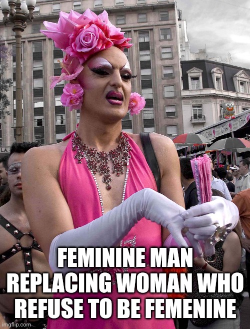tranny | FEMININE MAN REPLACING WOMAN WHO REFUSE TO BE FEMENINE | image tagged in tranny | made w/ Imgflip meme maker