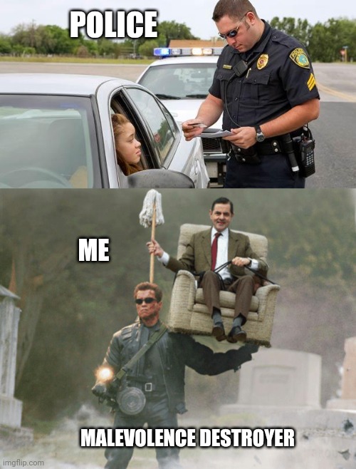 Don't Be Rude | POLICE; ME; MALEVOLENCE DESTROYER | image tagged in police,arnold schwarzenegger mr bean | made w/ Imgflip meme maker