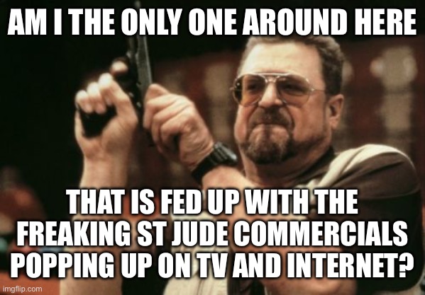 You’re scaring away donators with those ads | AM I THE ONLY ONE AROUND HERE; THAT IS FED UP WITH THE FREAKING ST JUDE COMMERCIALS POPPING UP ON TV AND INTERNET? | image tagged in memes,am i the only one around here | made w/ Imgflip meme maker