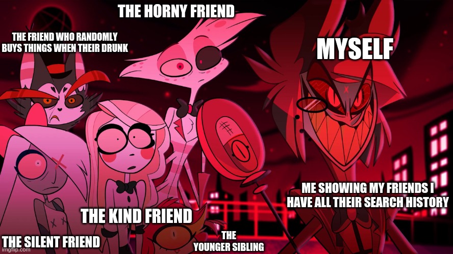 When my friends don't have incognito | THE HORNY FRIEND; THE FRIEND WHO RANDOMLY BUYS THINGS WHEN THEIR DRUNK; MYSELF; ME SHOWING MY FRIENDS I HAVE ALL THEIR SEARCH HISTORY; THE KIND FRIEND; THE YOUNGER SIBLING; THE SILENT FRIEND | image tagged in alastor hazbin hotel | made w/ Imgflip meme maker