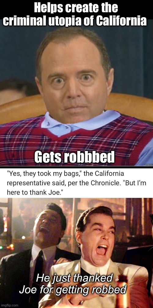 Progressives: “criminals first” | Helps create the criminal utopia of California; Gets robbbed; He just thanked Joe for getting robbed | image tagged in crazy adam schiff,memes,good fellas hilarious,politics lol | made w/ Imgflip meme maker