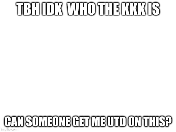 TBH IDK  WHO THE KKK IS; CAN SOMEONE GET ME UTD ON THIS? | made w/ Imgflip meme maker