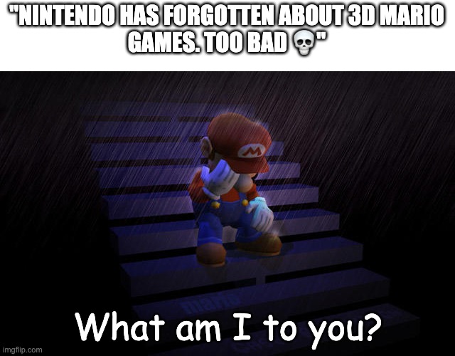 WE NEED A 3D MARIO GAME ASAP | "NINTENDO HAS FORGOTTEN ABOUT 3D MARIO
GAMES. TOO BAD 💀"; What am I to you? | image tagged in mario crying in the rain | made w/ Imgflip meme maker