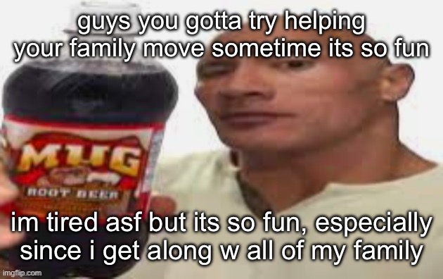 The Rock & Mug Root Beer | guys you gotta try helping your family move sometime its so fun; im tired asf but its so fun, especially since i get along w all of my family | image tagged in the rock mug root beer | made w/ Imgflip meme maker