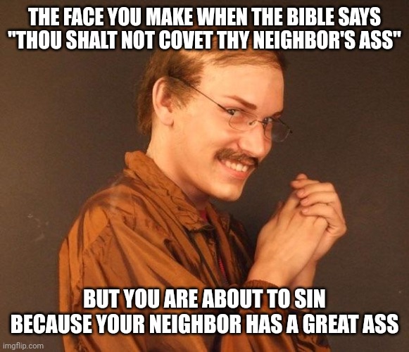 THE FACE YOU MAKE WHEN THE BIBLE SAYS "THOU SHALT NOT COVET THY NEIGHBOR'S ASS" BUT YOU ARE ABOUT TO SIN BECAUSE YOUR NEIGHBOR HAS A GREAT A | image tagged in creepy guy | made w/ Imgflip meme maker