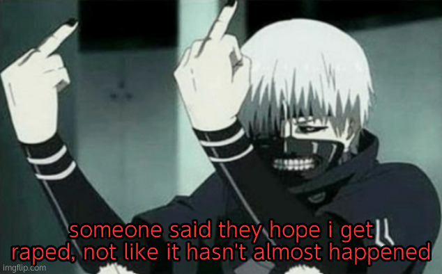 i was 12 ^^ | someone said they hope i get raped, not like it hasn't almost happened | image tagged in kaneki middle finger | made w/ Imgflip meme maker