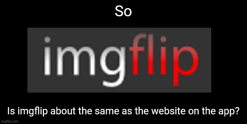 I'm curious | So; Is imgflip about the same as the website on the app? | image tagged in imgflip | made w/ Imgflip meme maker
