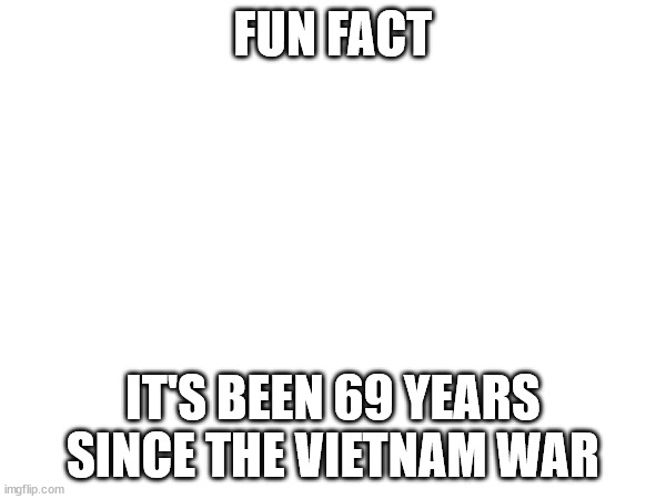 FUN FACT; IT'S BEEN 69 YEARS SINCE THE VIETNAM WAR | made w/ Imgflip meme maker
