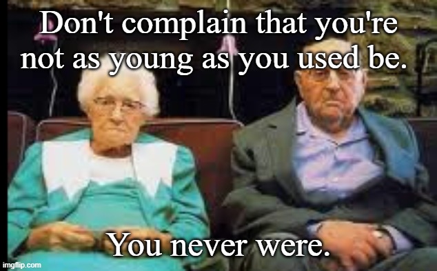 Don't complain that you're not as young as you used be. You never were. | image tagged in getting old | made w/ Imgflip meme maker