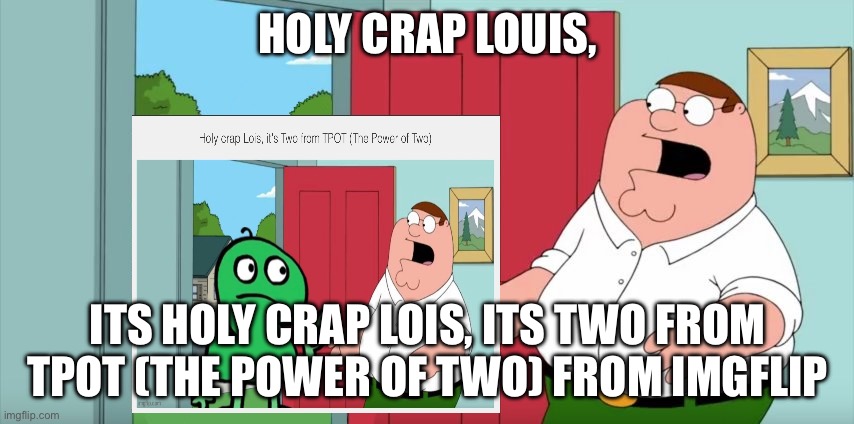 I broke the matrix by accident... | HOLY CRAP LOUIS, ITS HOLY CRAP LOIS, ITS TWO FROM TPOT (THE POWER OF TWO) FROM IMGFLIP | image tagged in holy crap | made w/ Imgflip meme maker