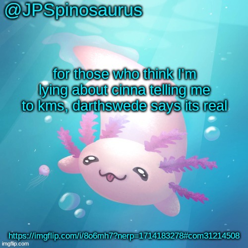 JPSpinosaurus axolotl temp v2 | for those who think I'm lying about cinna telling me to kms, darthswede says its real; https://imgflip.com/i/8o6mh7?nerp=1714183278#com31214508 | image tagged in jpspinosaurus axolotl temp v2 | made w/ Imgflip meme maker