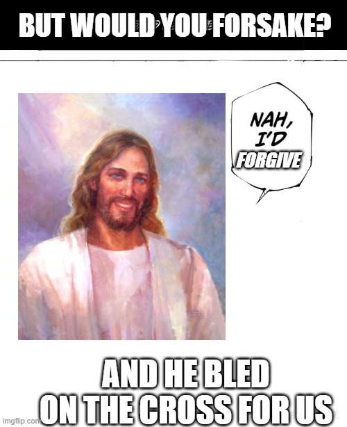 jesus wil forgive | BUT WOULD YOU FORSAKE? FORGIVE; AND HE BLED ON THE CROSS FOR US | image tagged in nah i'd win | made w/ Imgflip meme maker