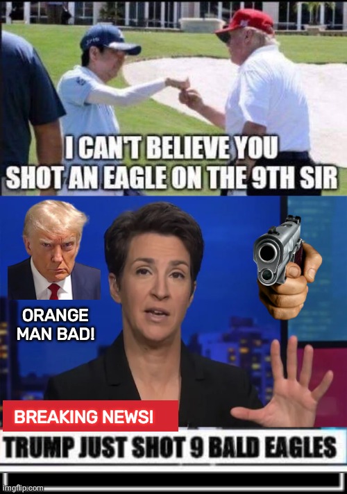 Trump shot eagles | ORANGE MAN BAD! BREAKING NEWS! | image tagged in madcow guy tellin ya lies,what how,golf,fake news | made w/ Imgflip meme maker