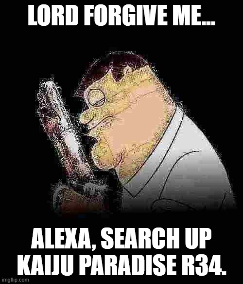 Lord forgive me Peter Griffin | LORD FORGIVE ME... ALEXA, SEARCH UP KAIJU PARADISE R34. | image tagged in lord forgive me peter griffin | made w/ Imgflip meme maker
