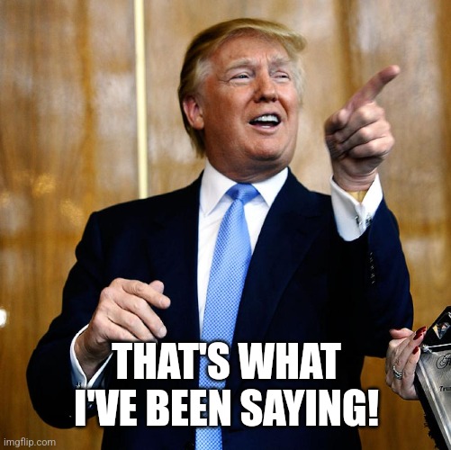 THAT'S WHAT I'VE BEEN SAYING! | image tagged in donal trump birthday | made w/ Imgflip meme maker