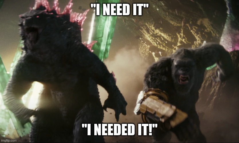 Godzilla and Kong running | "I NEED IT" "I NEEDED IT!" | image tagged in godzilla and kong running | made w/ Imgflip meme maker