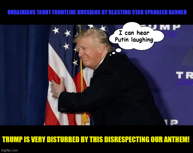 Trump is very disturbed | UKRAINIANS TAUNT FRONTLINE RUSSIANS BY BLASTING STAR SPANGLED BANNER; I can hear Putin laughing; TRUMP IS VERY DISTURBED BY THIS DISRESPECTING OUR ANTHEM! | image tagged in us national anthem,ukraine,putin genocide,us arms,star spangled banner,putin's puppet | made w/ Imgflip meme maker
