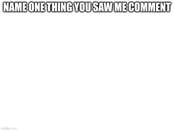 @everyone | NAME ONE THING YOU SAW ME COMMENT | made w/ Imgflip meme maker