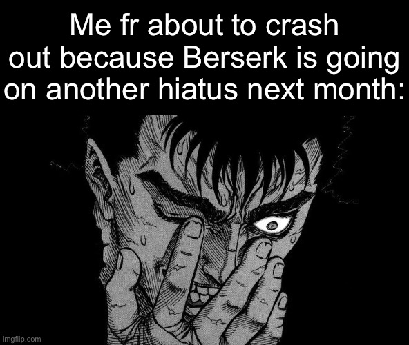 . | Me fr about to crash out because Berserk is going on another hiatus next month: | image tagged in guts berserk going insane | made w/ Imgflip meme maker