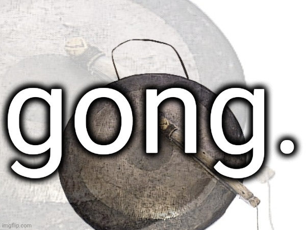 gong. | gong. | image tagged in gong | made w/ Imgflip meme maker