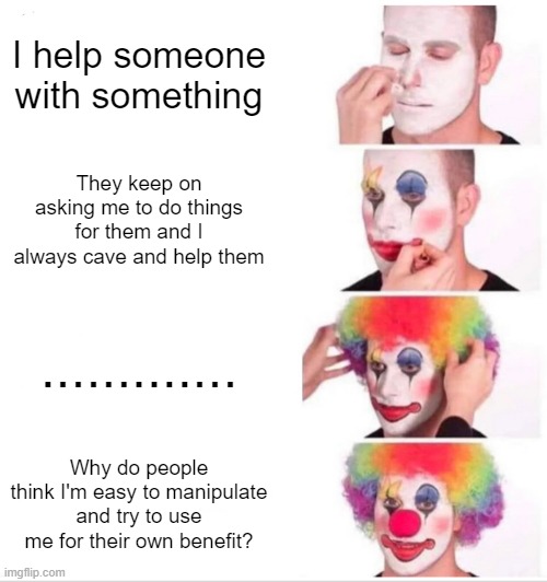 Just a vent meme | I help someone with something; They keep on asking me to do things for them and I always cave and help them; ............. Why do people think I'm easy to manipulate and try to use me for their own benefit? | image tagged in memes,clown applying makeup | made w/ Imgflip meme maker
