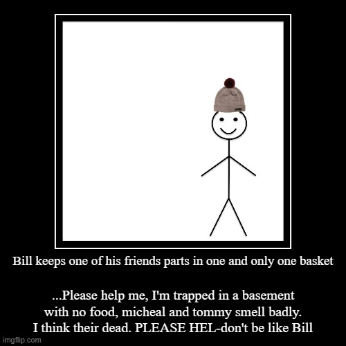 Hahahahahahahahahahhahahahhhahahahhahah | Bill keeps one of his friends parts in one and only one basket | ...Please help me, I'm trapped in a basement with no food, micheal and tomm | image tagged in funny,demotivationals | made w/ Imgflip demotivational maker