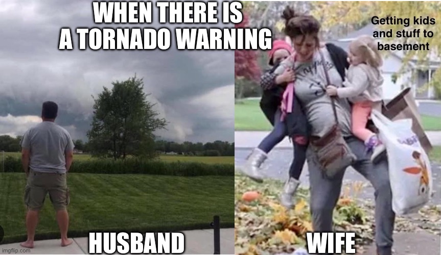 Tornado warning | WHEN THERE IS A TORNADO WARNING; HUSBAND                           WIFE | image tagged in memes,funny memes,funny,moms,dads | made w/ Imgflip meme maker