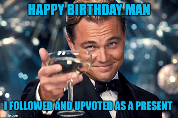 HAPPY BIRTHDAY MAN I FOLLOWED AND UPVOTED AS A PRESENT | image tagged in happy birthday | made w/ Imgflip meme maker