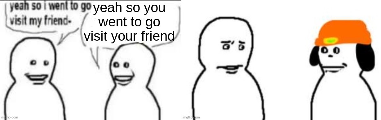 yeah so you went to go visit your friend | made w/ Imgflip meme maker