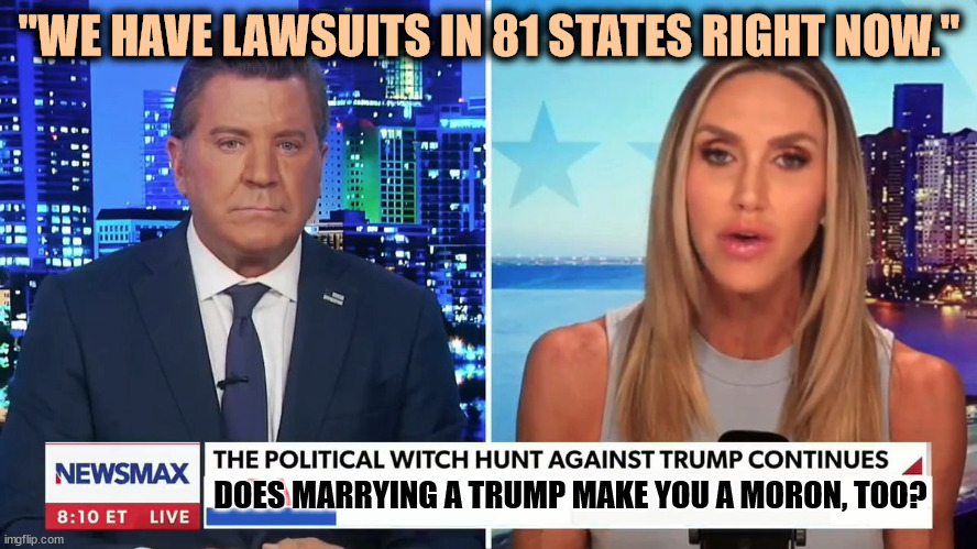 OK, Lara, Take Two. How many states? | "WE HAVE LAWSUITS IN 81 STATES RIGHT NOW."; DOES MARRYING A TRUMP MAKE YOU A MORON, TOO? | image tagged in trump,family,morons | made w/ Imgflip meme maker
