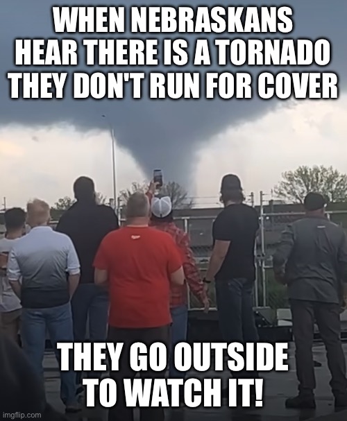 nebraska tornado | WHEN NEBRASKANS HEAR THERE IS A TORNADO THEY DON'T RUN FOR COVER; THEY GO OUTSIDE TO WATCH IT! | image tagged in nebraska,tornado,funny,meme,memes | made w/ Imgflip meme maker
