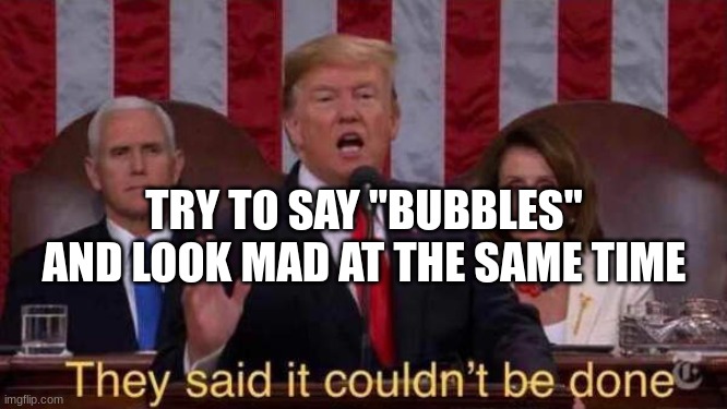 LOL. It's impossible. If you did it, tell me how u did it. | TRY TO SAY "BUBBLES" AND LOOK MAD AT THE SAME TIME | image tagged in they said it couldn't be done | made w/ Imgflip meme maker