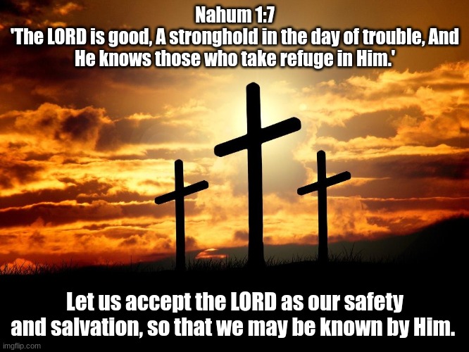 Let us be known by Him! | Nahum 1:7
'The LORD is good, A stronghold in the day of trouble, And He knows those who take refuge in Him.'; Let us accept the LORD as our safety and salvation, so that we may be known by Him. | image tagged in 3 crosses | made w/ Imgflip meme maker